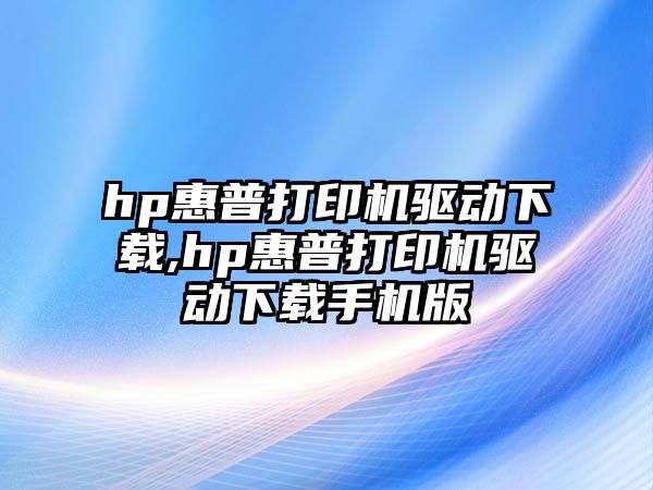 hp惠普打印機(jī)驅(qū)動下載,hp惠普打印機(jī)驅(qū)動下載手機(jī)版