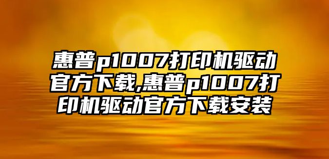 惠普p1007打印機驅(qū)動官方下載,惠普p1007打印機驅(qū)動官方下載安裝