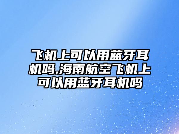 飛機上可以用藍牙耳機嗎,海南航空飛機上可以用藍牙耳機嗎