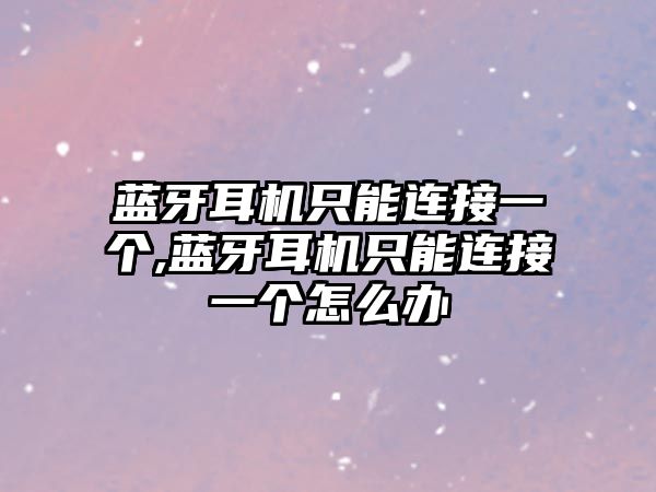 藍牙耳機只能連接一個,藍牙耳機只能連接一個怎么辦