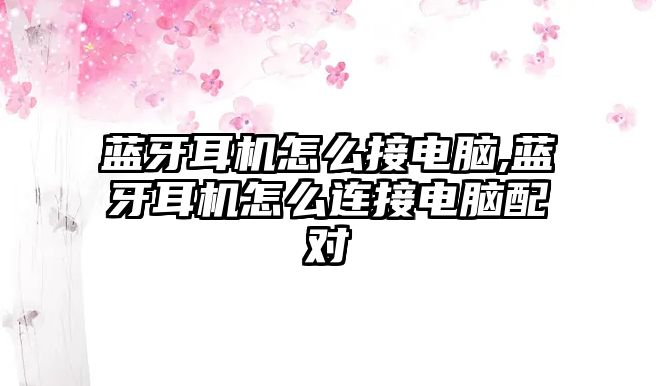 藍牙耳機怎么接電腦,藍牙耳機怎么連接電腦配對