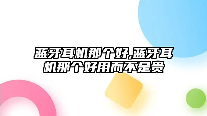 藍(lán)牙耳機(jī)那個好,藍(lán)牙耳機(jī)那個好用而不是貴