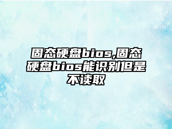 固態(tài)硬盤bios,固態(tài)硬盤bios能識別但是不讀取