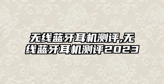 無線藍(lán)牙耳機測評,無線藍(lán)牙耳機測評2023