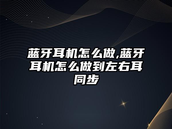 藍牙耳機怎么做,藍牙耳機怎么做到左右耳同步