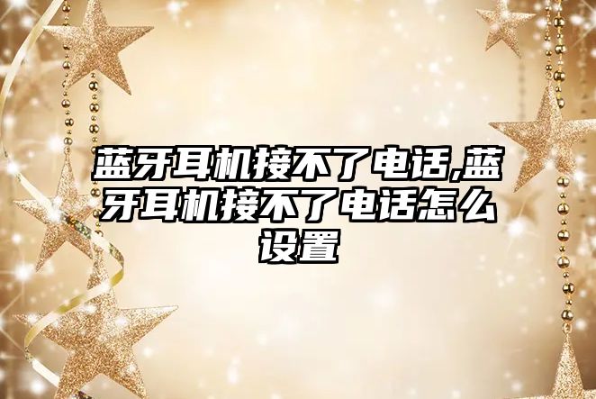 藍(lán)牙耳機接不了電話,藍(lán)牙耳機接不了電話怎么設(shè)置