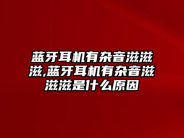 藍(lán)牙耳機有雜音滋滋滋,藍(lán)牙耳機有雜音滋滋滋是什么原因