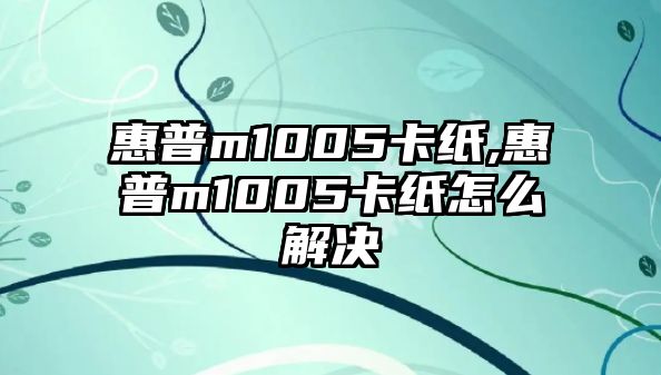 惠普m1005卡紙,惠普m1005卡紙怎么解決