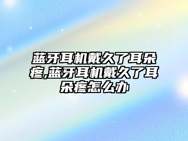 藍(lán)牙耳機(jī)戴久了耳朵疼,藍(lán)牙耳機(jī)戴久了耳朵疼怎么辦