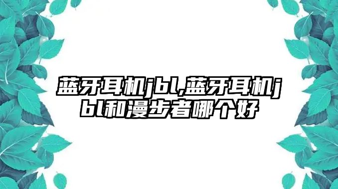 藍牙耳機jbl,藍牙耳機jbl和漫步者哪個好