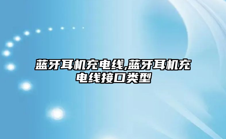 藍(lán)牙耳機充電線,藍(lán)牙耳機充電線接口類型