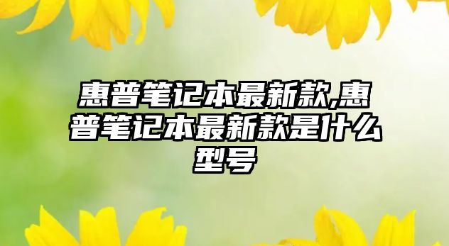 惠普筆記本最新款,惠普筆記本最新款是什么型號(hào)