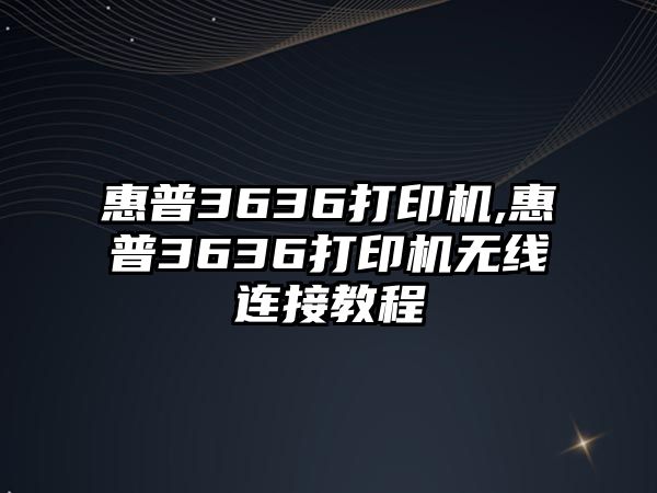 惠普3636打印機(jī),惠普3636打印機(jī)無線連接教程