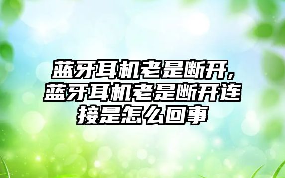 藍(lán)牙耳機老是斷開,藍(lán)牙耳機老是斷開連接是怎么回事