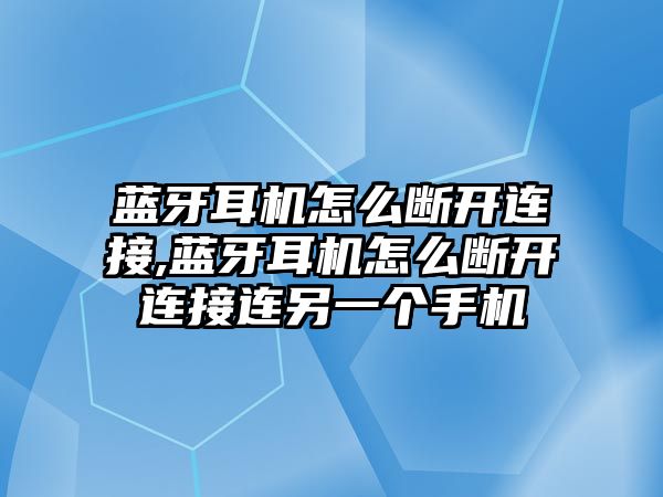 藍牙耳機怎么斷開連接,藍牙耳機怎么斷開連接連另一個手機