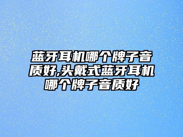 藍牙耳機哪個牌子音質(zhì)好,頭戴式藍牙耳機哪個牌子音質(zhì)好