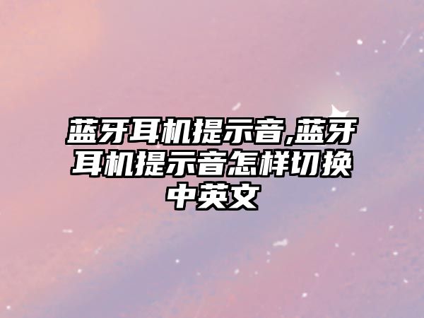 藍牙耳機提示音,藍牙耳機提示音怎樣切換中英文