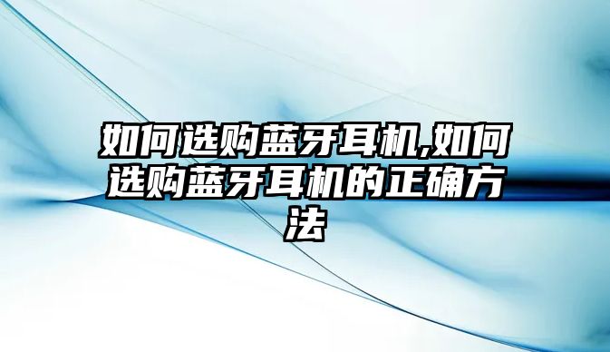 如何選購藍(lán)牙耳機(jī),如何選購藍(lán)牙耳機(jī)的正確方法