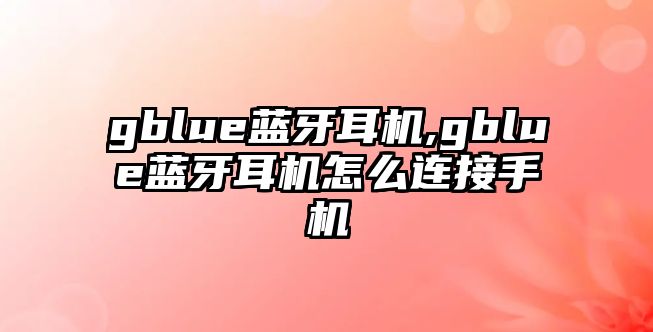 gblue藍(lán)牙耳機(jī),gblue藍(lán)牙耳機(jī)怎么連接手機(jī)