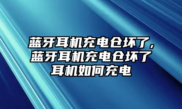 藍(lán)牙耳機(jī)充電倉(cāng)壞了,藍(lán)牙耳機(jī)充電倉(cāng)壞了耳機(jī)如何充電