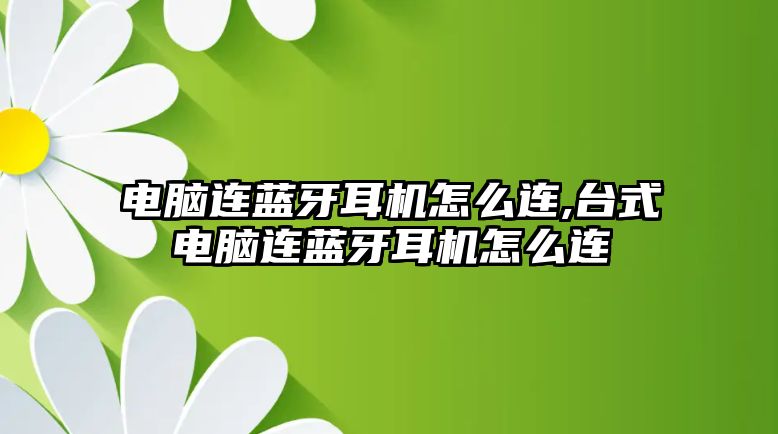 電腦連藍(lán)牙耳機怎么連,臺式電腦連藍(lán)牙耳機怎么連