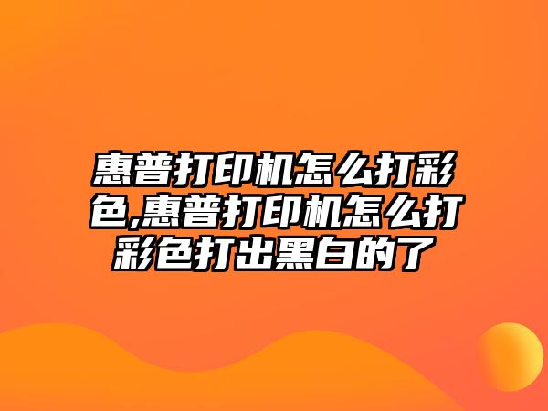 惠普打印機(jī)怎么打彩色,惠普打印機(jī)怎么打彩色打出黑白的了