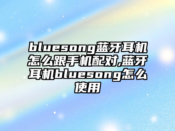 bluesong藍(lán)牙耳機(jī)怎么跟手機(jī)配對,藍(lán)牙耳機(jī)bluesong怎么使用