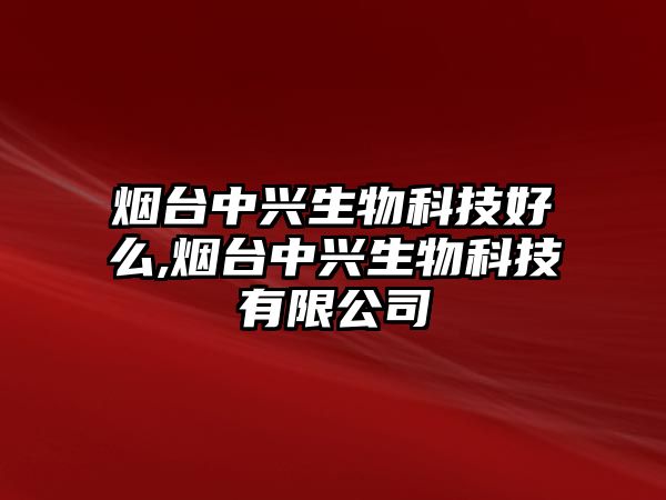 煙臺(tái)中興生物科技好么,煙臺(tái)中興生物科技有限公司