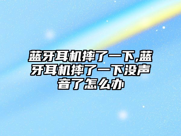 藍(lán)牙耳機(jī)摔了一下,藍(lán)牙耳機(jī)摔了一下沒聲音了怎么辦