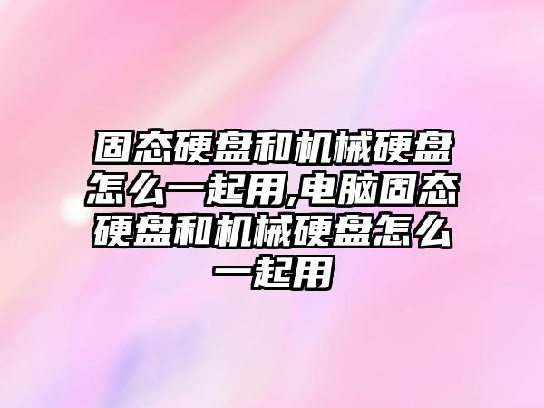 固態(tài)硬盤和機械硬盤怎么一起用,電腦固態(tài)硬盤和機械硬盤怎么一起用