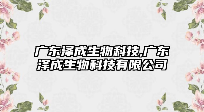 廣東澤成生物科技,廣東澤成生物科技有限公司