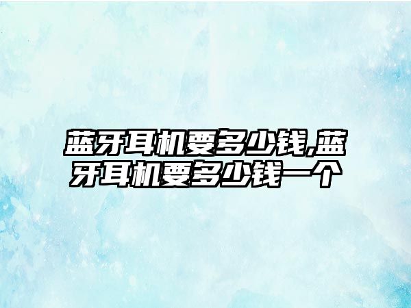 藍(lán)牙耳機要多少錢,藍(lán)牙耳機要多少錢一個