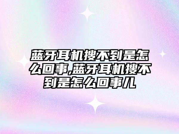 藍(lán)牙耳機搜不到是怎么回事,藍(lán)牙耳機搜不到是怎么回事兒