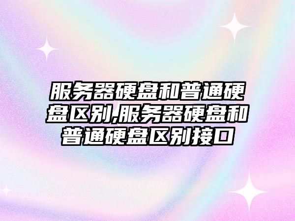 服務器硬盤和普通硬盤區(qū)別,服務器硬盤和普通硬盤區(qū)別接口