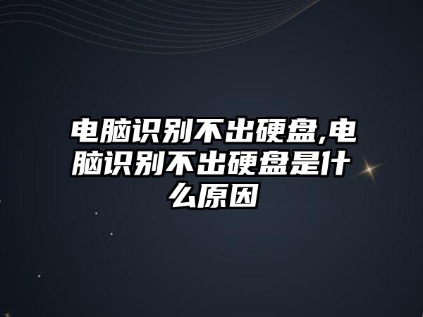 電腦識別不出硬盤,電腦識別不出硬盤是什么原因