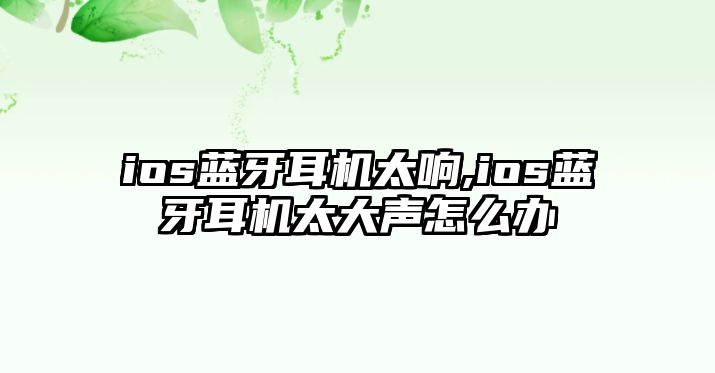 ios藍牙耳機太響,ios藍牙耳機太大聲怎么辦