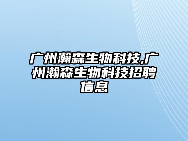 廣州瀚森生物科技,廣州瀚森生物科技招聘信息