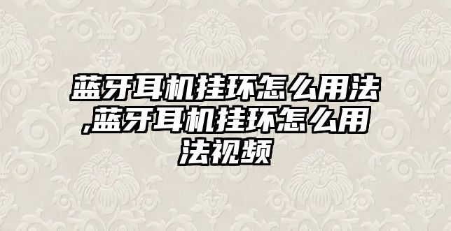 藍牙耳機掛環(huán)怎么用法,藍牙耳機掛環(huán)怎么用法視頻