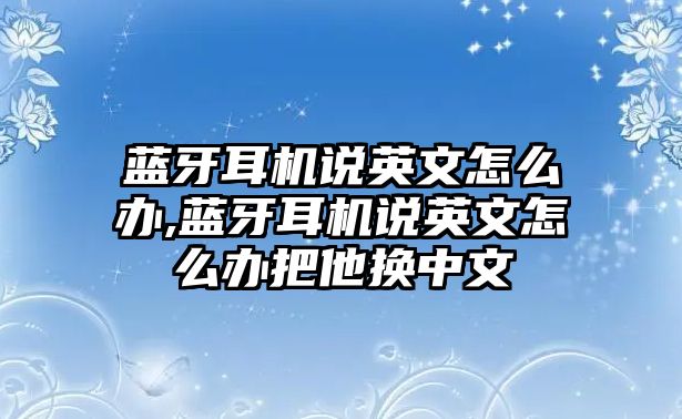 藍(lán)牙耳機(jī)說(shuō)英文怎么辦,藍(lán)牙耳機(jī)說(shuō)英文怎么辦把他換中文