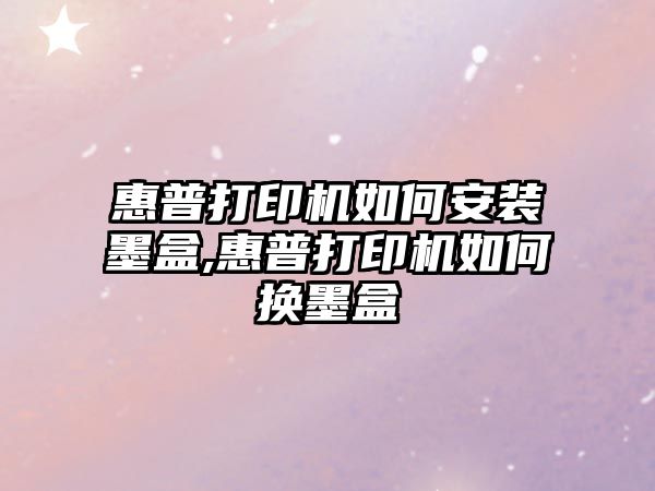 惠普打印機如何安裝墨盒,惠普打印機如何換墨盒