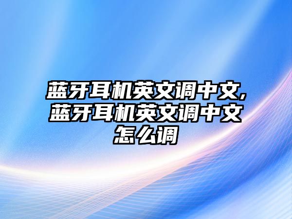 藍(lán)牙耳機(jī)英文調(diào)中文,藍(lán)牙耳機(jī)英文調(diào)中文怎么調(diào)