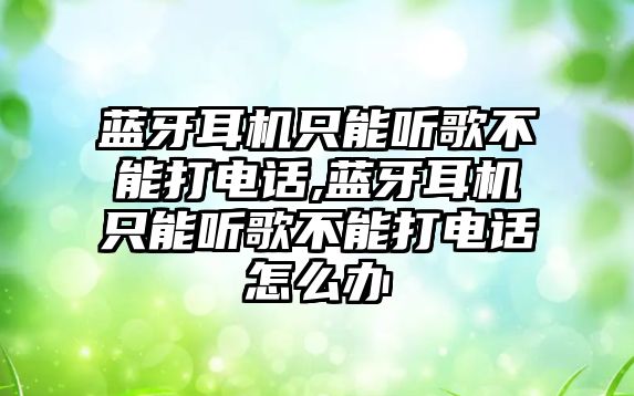 藍牙耳機只能聽歌不能打電話,藍牙耳機只能聽歌不能打電話怎么辦