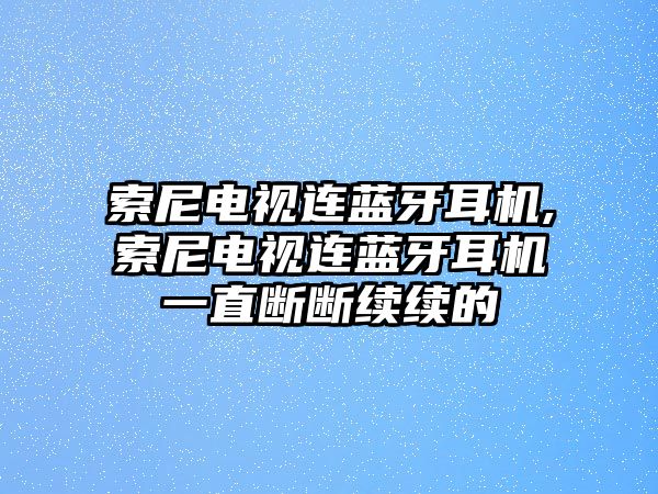 索尼電視連藍牙耳機,索尼電視連藍牙耳機一直斷斷續(xù)續(xù)的