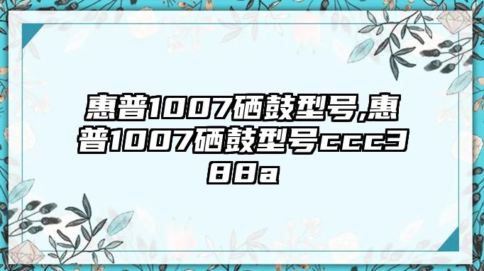 惠普1007硒鼓型號,惠普1007硒鼓型號ccc388a