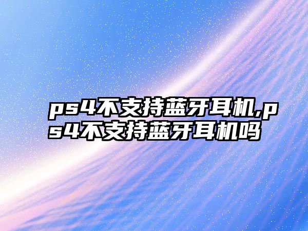 ps4不支持藍牙耳機,ps4不支持藍牙耳機嗎