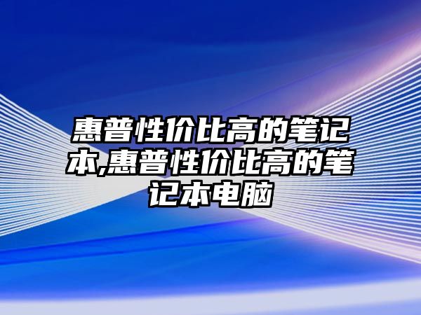 惠普性?xún)r(jià)比高的筆記本,惠普性?xún)r(jià)比高的筆記本電腦