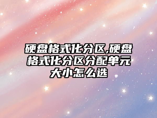 硬盤格式化分區(qū),硬盤格式化分區(qū)分配單元大小怎么選