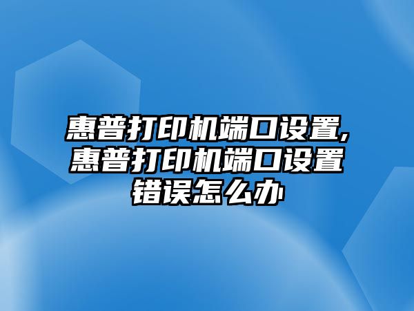 惠普打印機端口設(shè)置,惠普打印機端口設(shè)置錯誤怎么辦