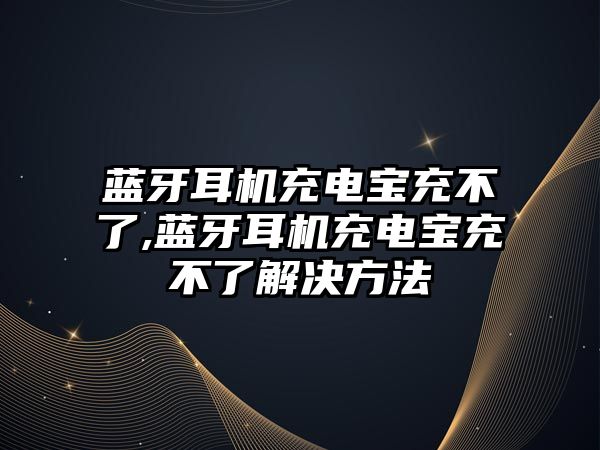 藍(lán)牙耳機充電寶充不了,藍(lán)牙耳機充電寶充不了解決方法