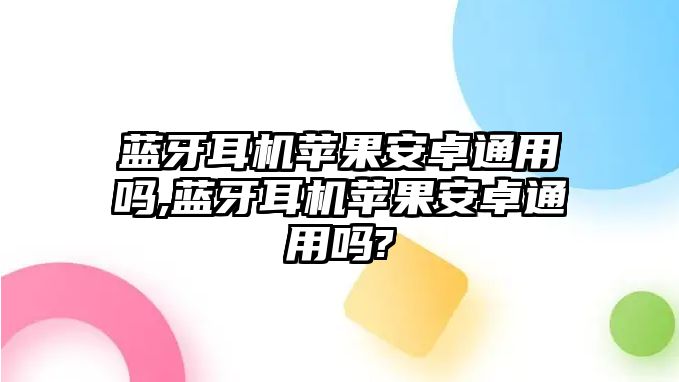 藍(lán)牙耳機(jī)蘋(píng)果安卓通用嗎,藍(lán)牙耳機(jī)蘋(píng)果安卓通用嗎?